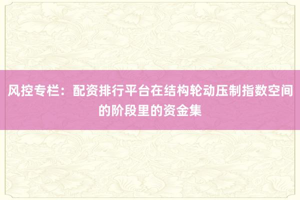 风控专栏：配资排行平台在结构轮动压制指数空间的阶段里的资金集