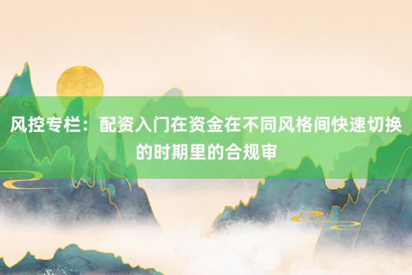 风控专栏：配资入门在资金在不同风格间快速切换的时期里的合规审