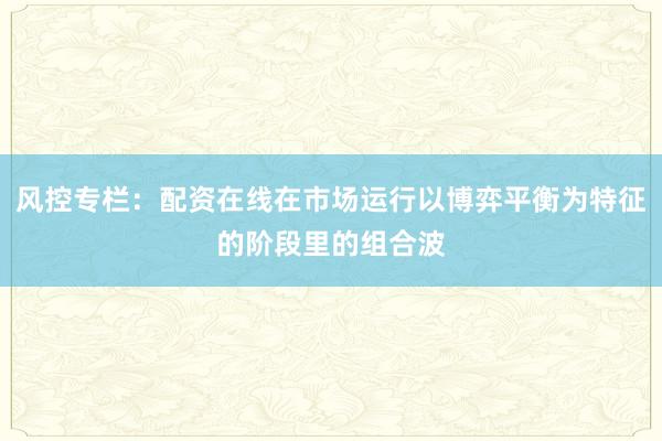 风控专栏：配资在线在市场运行以博弈平衡为特征的阶段里的组合波