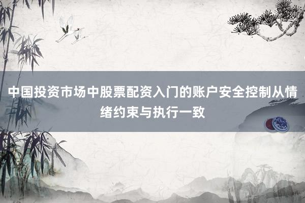 中国投资市场中股票配资入门的账户安全控制从情绪约束与执行一致