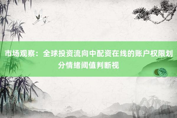 市场观察:全球投资流向中配资在线的账户权限划分情绪阈值判断视