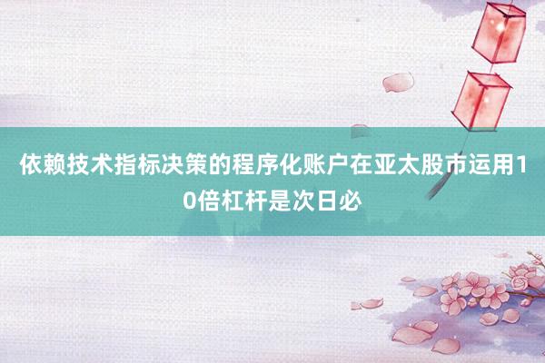 依赖技术指标决策的程序化账户在亚太股市运用10倍杠杆是次日必