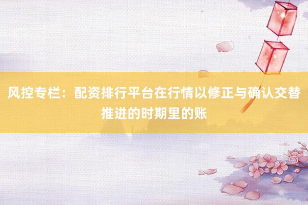 风控专栏：配资排行平台在行情以修正与确认交替推进的时期里的账