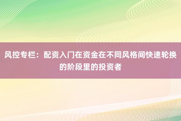 风控专栏：配资入门在资金在不同风格间快速轮换的阶段里的投资者