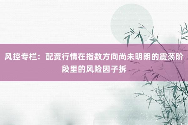 风控专栏：配资行情在指数方向尚未明朗的震荡阶段里的风险因子拆