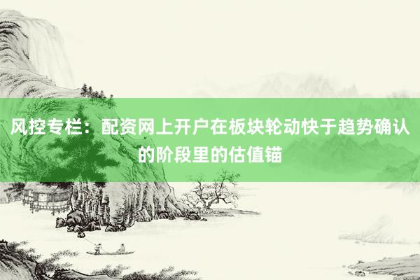 风控专栏：配资网上开户在板块轮动快于趋势确认的阶段里的估值锚