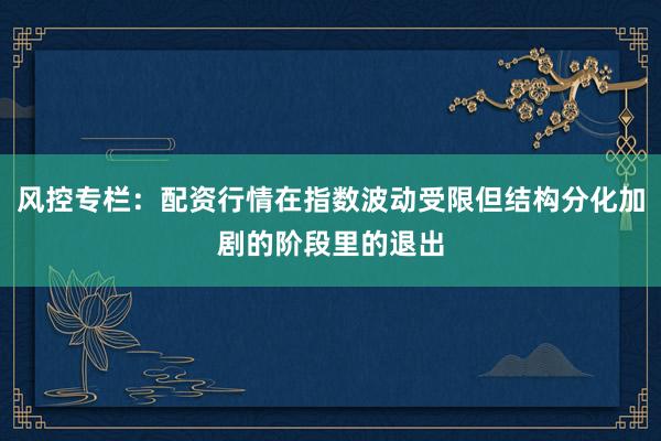 风控专栏：配资行情在指数波动受限但结构分化加剧的阶段里的退出