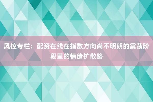 风控专栏：配资在线在指数方向尚不明朗的震荡阶段里的情绪扩散路