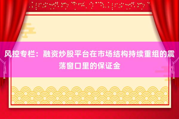风控专栏：融资炒股平台在市场结构持续重组的震荡窗口里的保证金