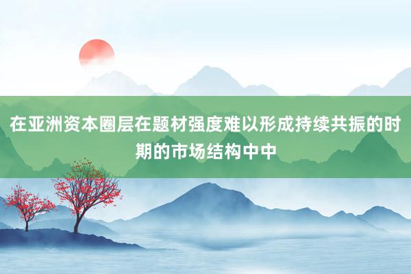 在亚洲资本圈层在题材强度难以形成持续共振的时期的市场结构中中