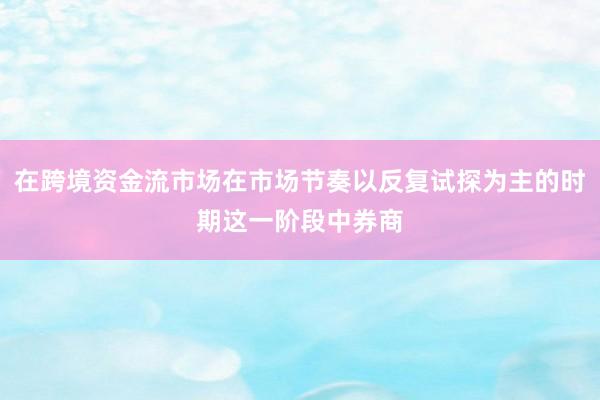 在跨境资金流市场在市场节奏以反复试探为主的时期这一阶段中券商