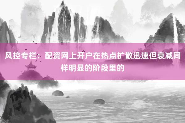 风控专栏：配资网上开户在热点扩散迅速但衰减同样明显的阶段里的