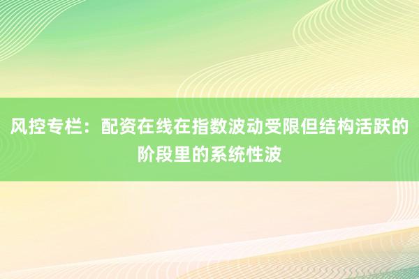 风控专栏：配资在线在指数波动受限但结构活跃的阶段里的系统性波