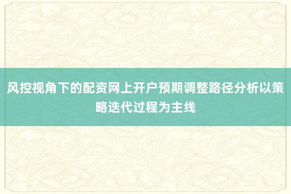 风控视角下的配资网上开户预期调整路径分析以策略迭代过程为主线
