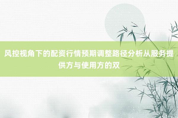 风控视角下的配资行情预期调整路径分析从服务提供方与使用方的双