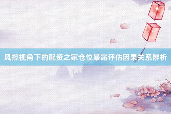 风控视角下的配资之家仓位暴露评估因果关系辨析