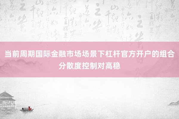 当前周期国际金融市场场景下杠杆官方开户的组合分散度控制对高稳