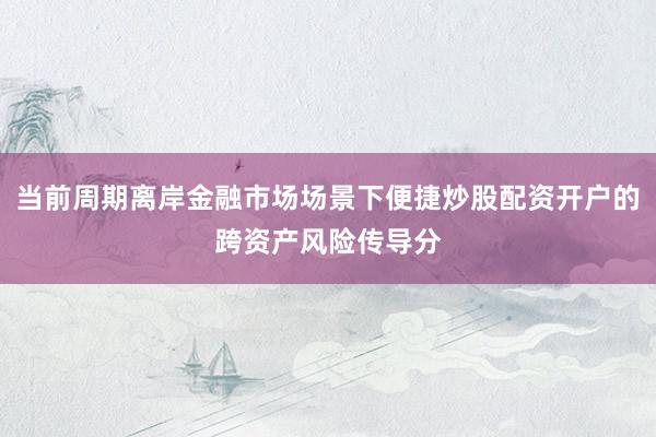 当前周期离岸金融市场场景下便捷炒股配资开户的跨资产风险传导分