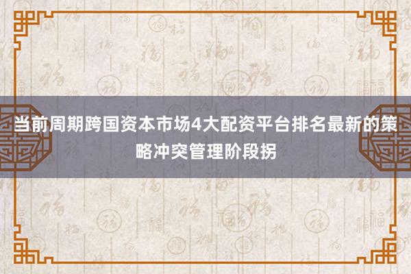当前周期跨国资本市场4大配资平台排名最新的策略冲突管理阶段拐