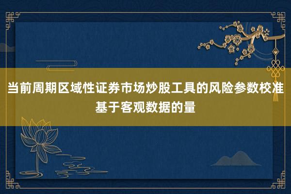当前周期区域性证券市场炒股工具的风险参数校准基于客观数据的量