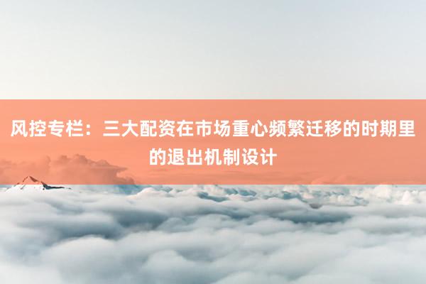 风控专栏：三大配资在市场重心频繁迁移的时期里的退出机制设计