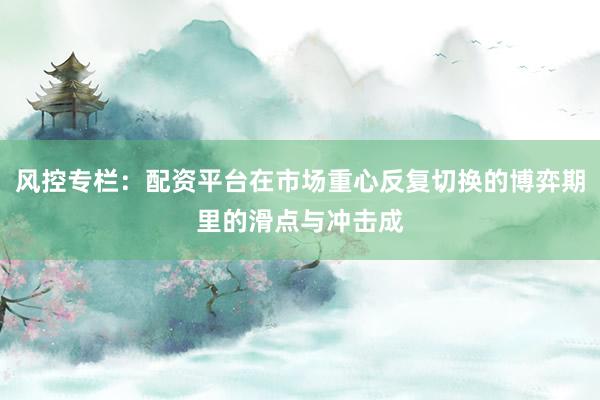 风控专栏：配资平台在市场重心反复切换的博弈期里的滑点与冲击成