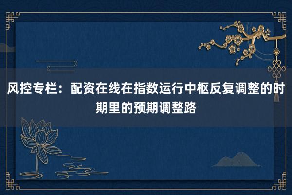 风控专栏：配资在线在指数运行中枢反复调整的时期里的预期调整路