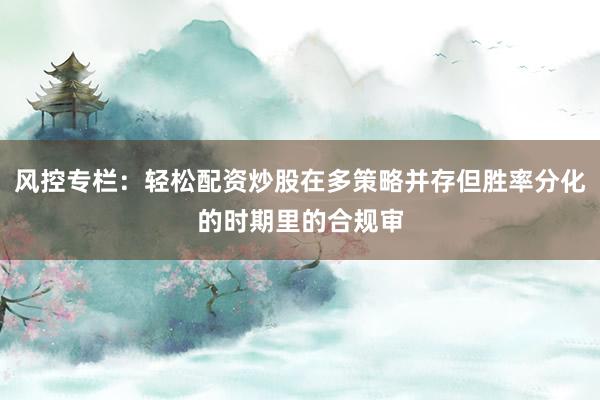 风控专栏：轻松配资炒股在多策略并存但胜率分化的时期里的合规审