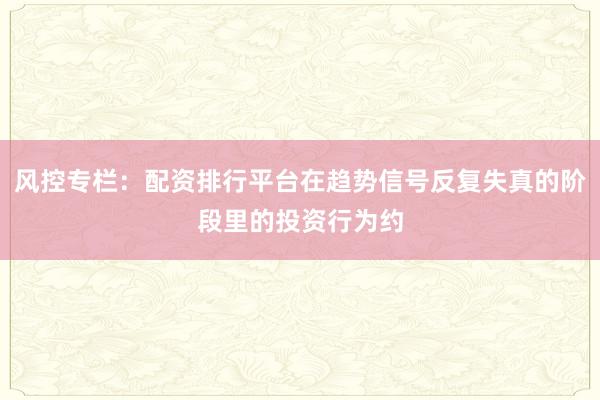 风控专栏：配资排行平台在趋势信号反复失真的阶段里的投资行为约