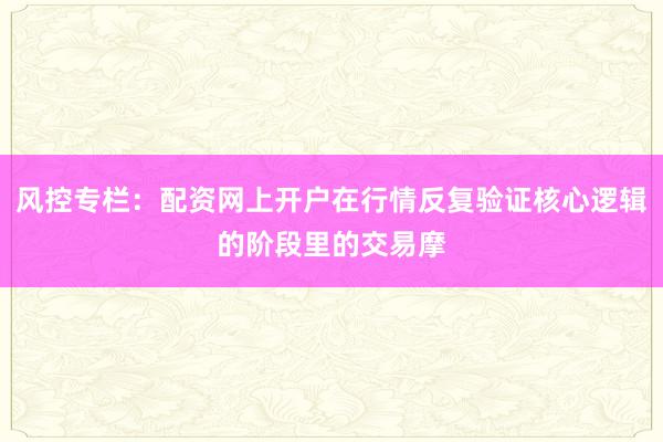 风控专栏：配资网上开户在行情反复验证核心逻辑的阶段里的交易摩