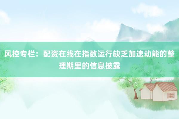 风控专栏：配资在线在指数运行缺乏加速动能的整理期里的信息披露