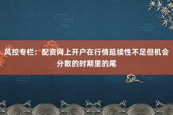 风控专栏：配资网上开户在行情延续性不足但机会分散的时期里的尾