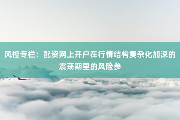 风控专栏：配资网上开户在行情结构复杂化加深的震荡期里的风险参