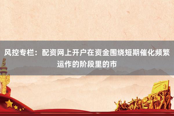 风控专栏：配资网上开户在资金围绕短期催化频繁运作的阶段里的市