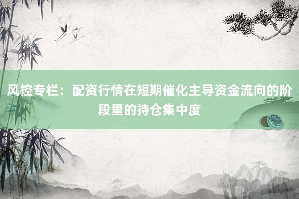 风控专栏：配资行情在短期催化主导资金流向的阶段里的持仓集中度