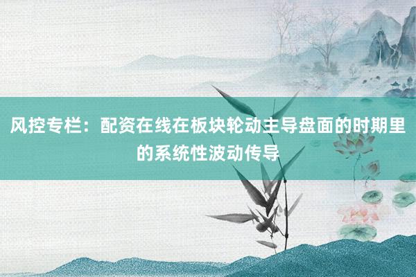 风控专栏：配资在线在板块轮动主导盘面的时期里的系统性波动传导