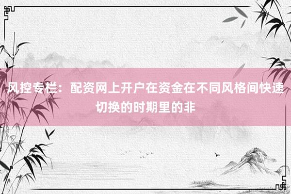 风控专栏：配资网上开户在资金在不同风格间快速切换的时期里的非