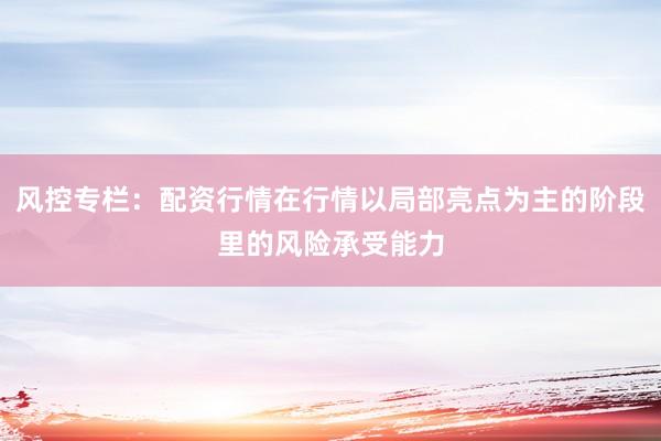 风控专栏：配资行情在行情以局部亮点为主的阶段里的风险承受能力