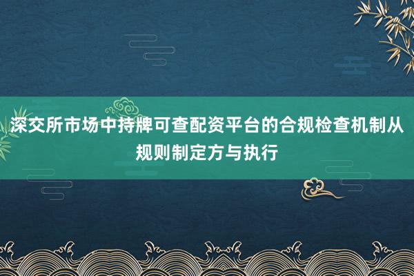 深交所市场中持牌可查配资平台的合规检查机制从规则制定方与执行