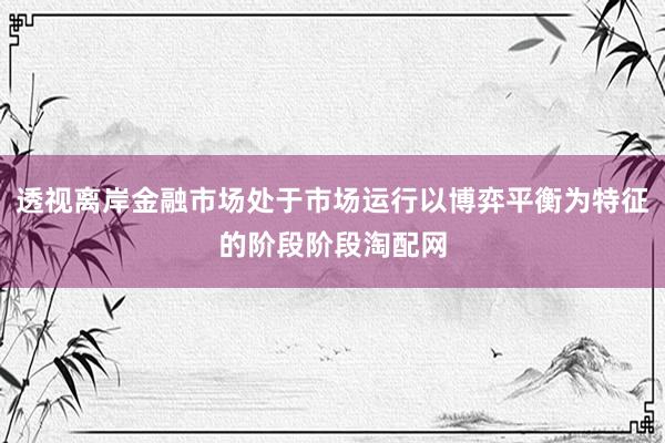 透视离岸金融市场处于市场运行以博弈平衡为特征的阶段阶段淘配网