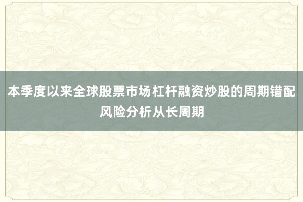 本季度以来全球股票市场杠杆融资炒股的周期错配风险分析从长周期