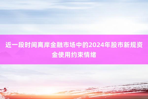 近一段时间离岸金融市场中的2024年股市新规资金使用约束情绪