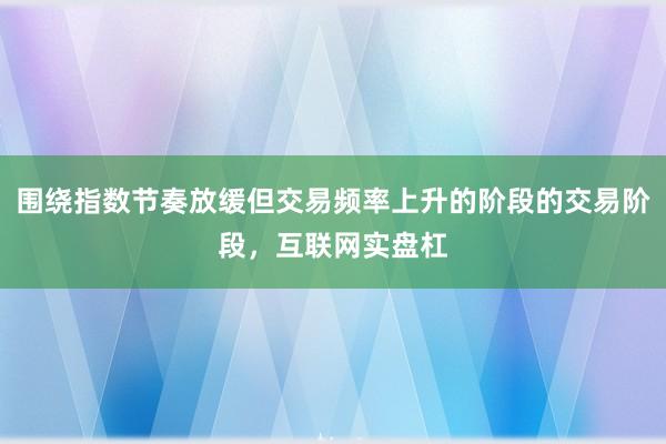 围绕指数节奏放缓但交易频率上升的阶段的交易阶段，互联网实盘杠
