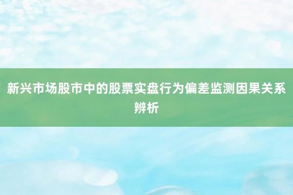 新兴市场股市中的股票实盘行为偏差监测因果关系辨析