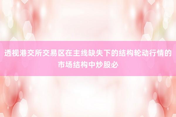 透视港交所交易区在主线缺失下的结构轮动行情的市场结构中炒股必