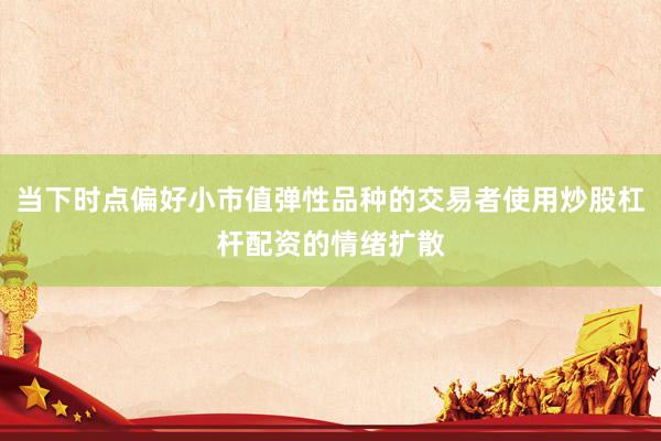 当下时点偏好小市值弹性品种的交易者使用炒股杠杆配资的情绪扩散