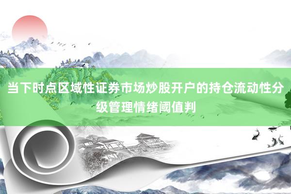 当下时点区域性证券市场炒股开户的持仓流动性分级管理情绪阈值判