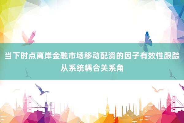 当下时点离岸金融市场移动配资的因子有效性跟踪从系统耦合关系角