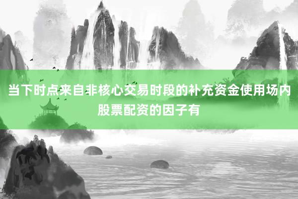 当下时点来自非核心交易时段的补充资金使用场内股票配资的因子有