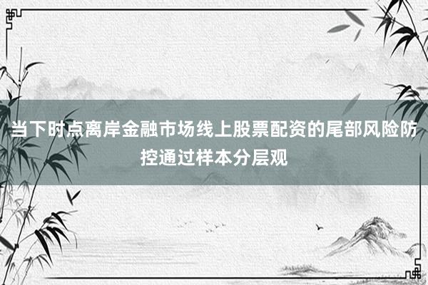 当下时点离岸金融市场线上股票配资的尾部风险防控通过样本分层观